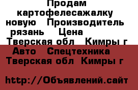  Продам картофелесажалку  новую › Производитель ­ рязань  › Цена ­ 350 000 - Тверская обл., Кимры г. Авто » Спецтехника   . Тверская обл.,Кимры г.